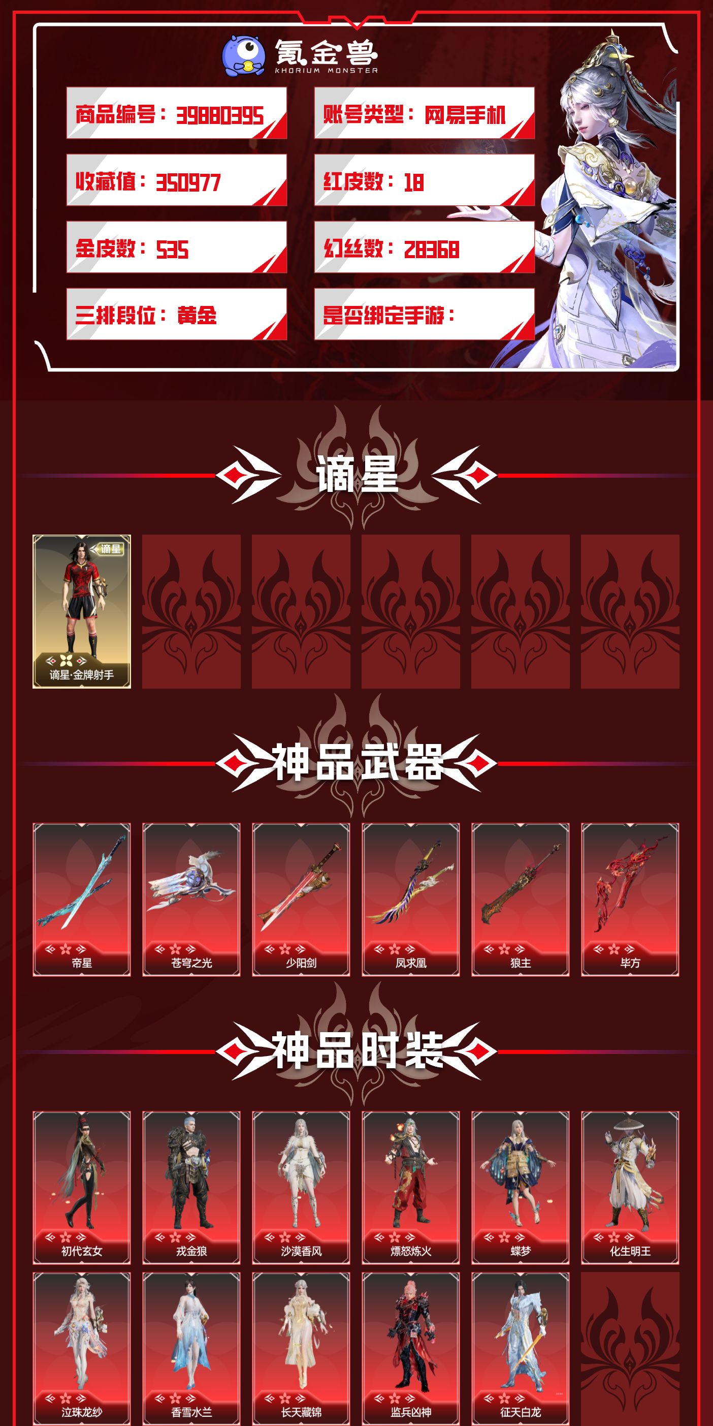 红皮数:18 黄皮数:535 等级:444 幻丝数:28368 收藏值:350977 通行证:未升级 征神通行证:未升级 版本:标准版 网易支付状态:未注册 换绑冷却:无冷却 是否支持人脸包赔:支持 初代玄女，戎金狼，沙漠香风，熛怒炼火，蝶梦，化生明王，泣珠龙纱，香雪水兰，长天藏锦，监兵凶神，征天白龙 帝星，苍穹之光，少阳剑，凤求凰，狼主，毕方 墨离【鹿鹿游戏服务网】